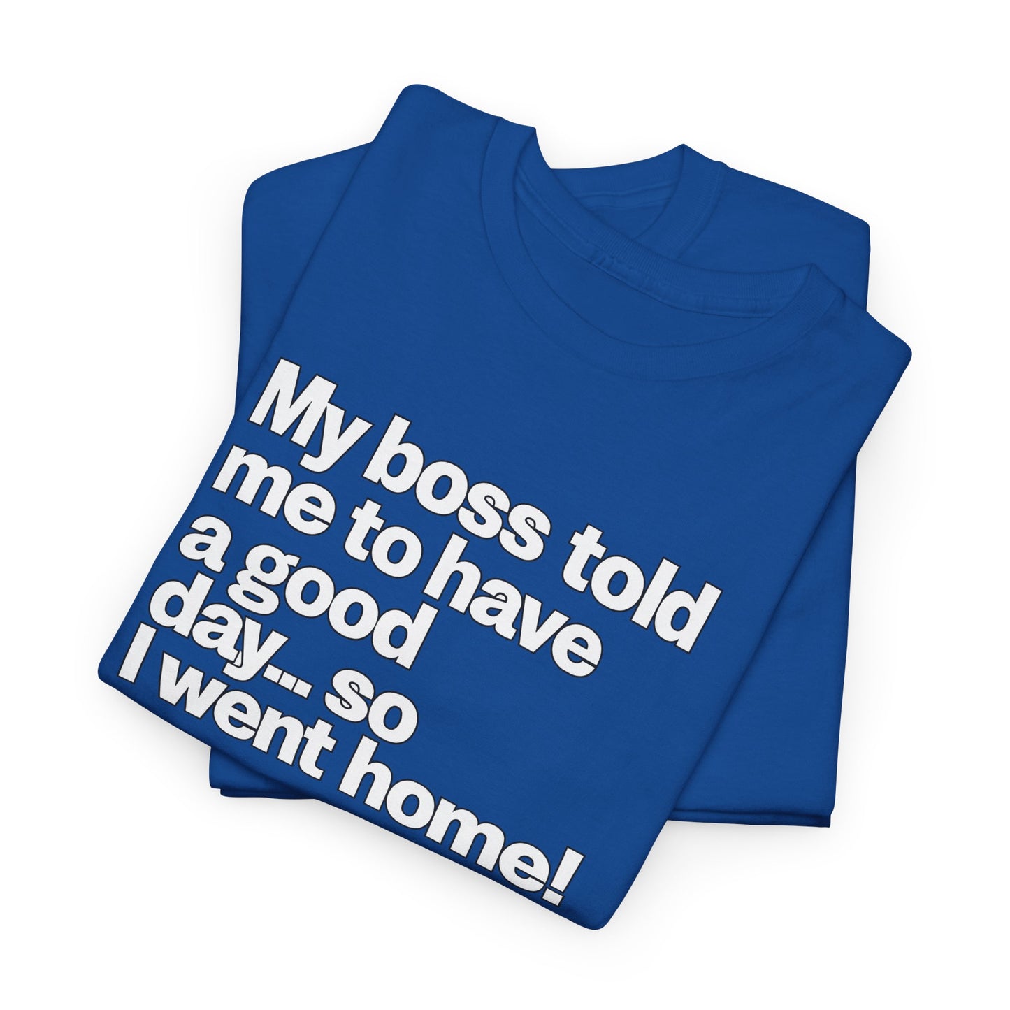 Funny Graphic Tee - "My boss told me to have a good day… so I went home!"