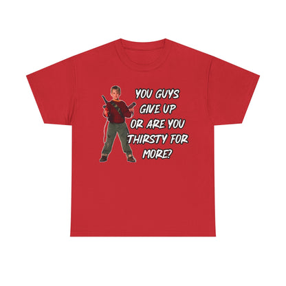 Movie Quote T-Shirt — "You Guys Give Up Or Are You Thirsty For More?"