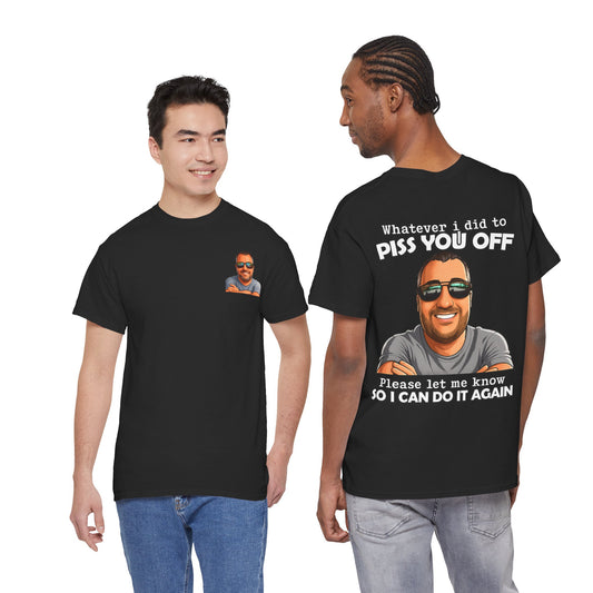 Funny Graphic Tee — “Whatever I Did to Piss You Off, Please Let Me Know So I Can Do It Again”