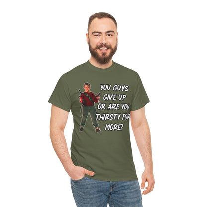Movie Quote T-Shirt — "You Guys Give Up Or Are You Thirsty For More?"