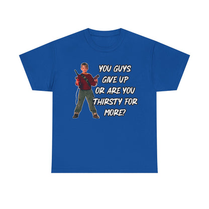 Movie Quote T-Shirt — "You Guys Give Up Or Are You Thirsty For More?"